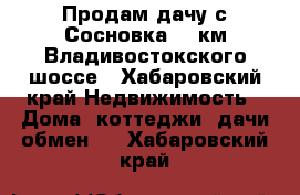 Продам дачу с.Сосновка.15 км Владивостокского шоссе - Хабаровский край Недвижимость » Дома, коттеджи, дачи обмен   . Хабаровский край